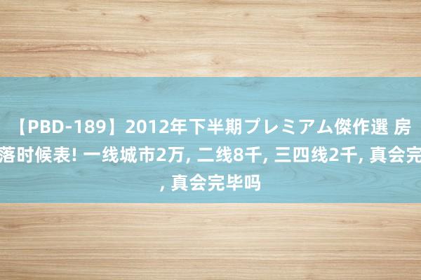 【PBD-189】2012年下半期プレミアム傑作選 房价着落时候表! 一线城市2万， 二线8千， 三四线2千， 真会完毕吗