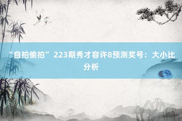 “自拍偷拍” 223期秀才容许8预测奖号：大小比分析