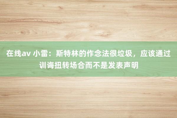 在线av 小雷：斯特林的作念法很垃圾，应该通过训诲扭转场合而不是发表声明