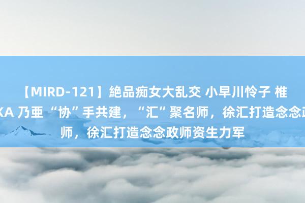 【MIRD-121】絶品痴女大乱交 小早川怜子 椎名ゆな ASUKA 乃亜 “协”手共建，“汇”聚名师，徐汇打造念念政师资生力军