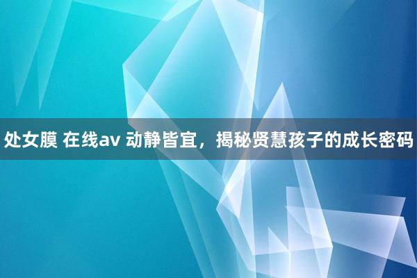 处女膜 在线av 动静皆宜，揭秘贤慧孩子的成长密码