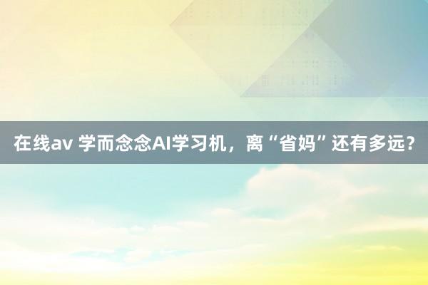 在线av 学而念念AI学习机，离“省妈”还有多远？