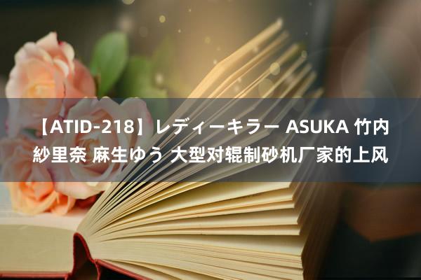 【ATID-218】レディーキラー ASUKA 竹内紗里奈 麻生ゆう 大型对辊制砂机厂家的上风