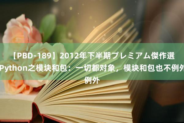 【PBD-189】2012年下半期プレミアム傑作選 Python之模块和包：一切都对象，模块和包也不例外