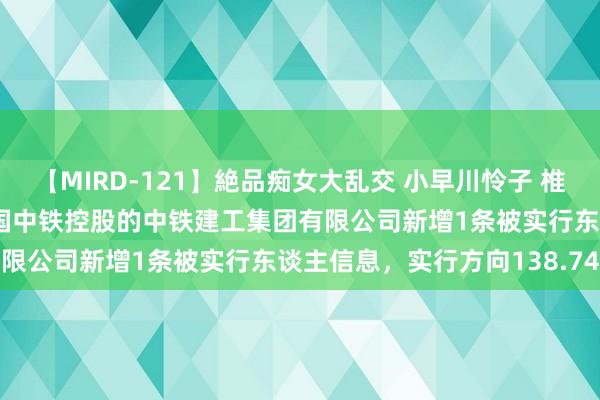 【MIRD-121】絶品痴女大乱交 小早川怜子 椎名ゆな ASUKA 乃亜 中国中铁控股的中铁建工集团有限公司新增1条被实行东谈主信息，实行方向138.74万元