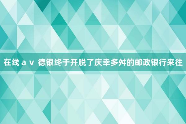 在线ａｖ 德银终于开脱了庆幸多舛的邮政银行来往