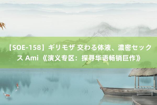 【SOE-158】ギリモザ 交わる体液、濃密セックス Ami 《演义专区：探寻华语畅销巨作》