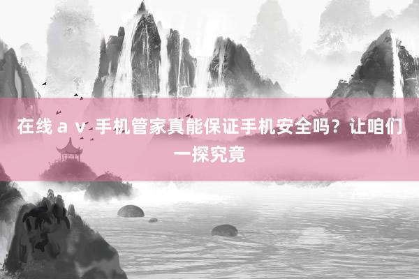 在线ａｖ 手机管家真能保证手机安全吗？让咱们一探究竟