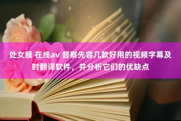 处女膜 在线av 督察先容几款好用的视频字幕及时翻译软件，并分析它们的优缺点