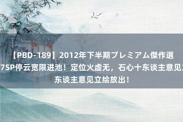 【PBD-189】2012年下半期プレミアム傑作選 崩铁：2.7SP停云宽限进池！定位火虚无，石心十东谈主意见立绘放出！