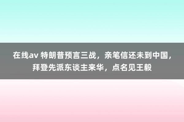 在线av 特朗普预言三战，亲笔信还未到中国，拜登先派东谈主来华，点名见王毅