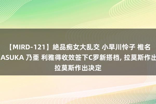 【MIRD-121】絶品痴女大乱交 小早川怜子 椎名ゆな ASUKA 乃亜 利雅得收效签下C罗新搭档， 拉莫斯作出决定