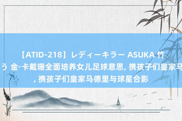 【ATID-218】レディーキラー ASUKA 竹内紗里奈 麻生ゆう 金·卡戴珊全面培养女儿足球意思， 携孩子们皇家马德里与球星合影