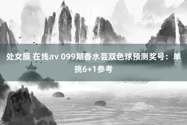 处女膜 在线av 099期香水芸双色球预测奖号：单挑6+1参考