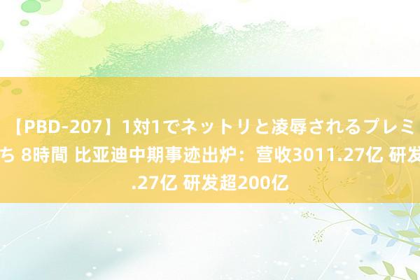 【PBD-207】1対1でネットリと凌辱されるプレミア女優たち 8時間 比亚迪中期事迹出炉：营收3011.27亿 研发超200亿