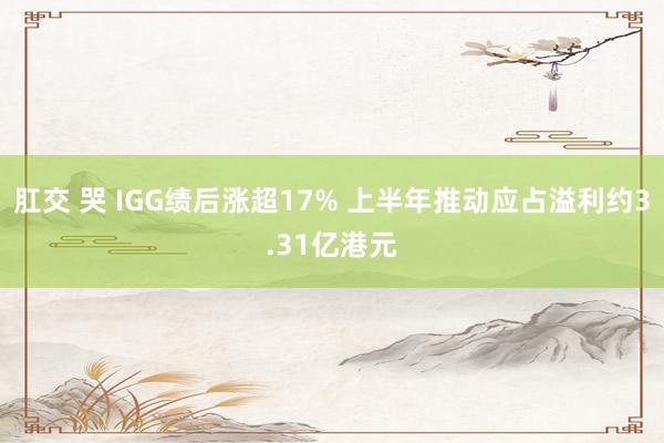 肛交 哭 IGG绩后涨超17% 上半年推动应占溢利约3.31亿港元