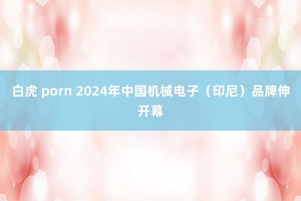 白虎 porn 2024年中国机械电子（印尼）品牌伸开幕