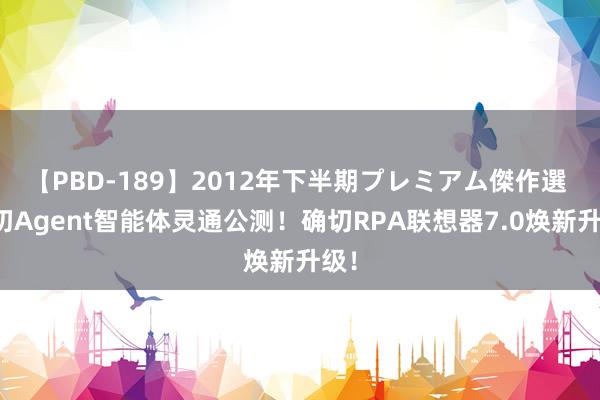 【PBD-189】2012年下半期プレミアム傑作選 确切Agent智能体灵通公测！确切RPA联想器7.0焕新升级！