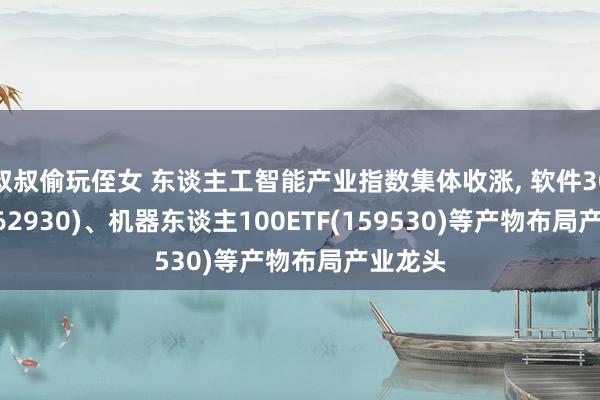 叔叔偷玩侄女 东谈主工智能产业指数集体收涨， 软件30ETF(562930)、机器东谈主100ETF(159530)等产物布局产业龙头