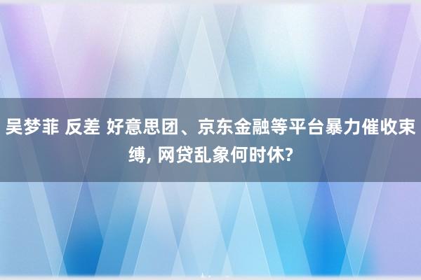 吴梦菲 反差 好意思团、京东金融等平台暴力催收束缚， 网贷乱象何时休?