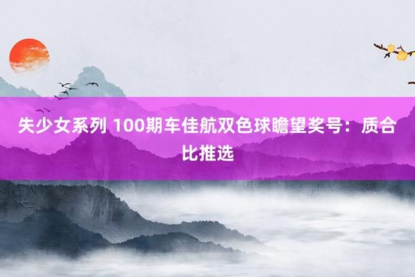 失少女系列 100期车佳航双色球瞻望奖号：质合比推选