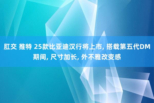 肛交 推特 25款比亚迪汉行将上市， 搭载第五代DM期间， 尺寸加长， 外不雅改变感