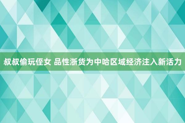 叔叔偷玩侄女 品性浙货为中哈区域经济注入新活力