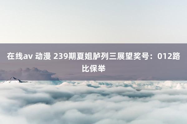 在线av 动漫 239期夏姐胪列三展望奖号：012路比保举