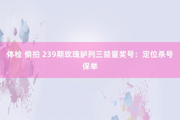 体检 偷拍 239期玫瑰胪列三掂量奖号：定位杀号保举