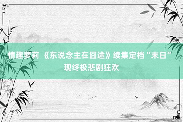 情趣萝莉 《东说念主在囧途》续集定档“末日” 现终极悲剧狂欢