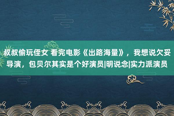 叔叔偷玩侄女 看完电影《出路海量》，我想说欠妥导演，包贝尔其实是个好演员|明说念|实力派演员