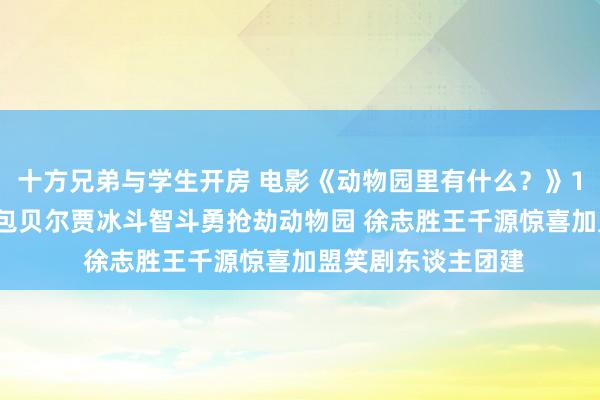 十方兄弟与学生开房 电影《动物园里有什么？》1月12日嗨笑开年 包贝尔贾冰斗智斗勇抢劫动物园 徐志胜王千源惊喜加盟笑剧东谈主团建