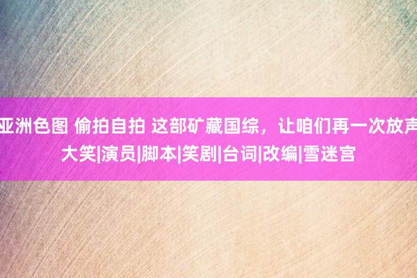 亚洲色图 偷拍自拍 这部矿藏国综，让咱们再一次放声大笑|演员|脚本|笑剧|台词|改编|雪迷宫