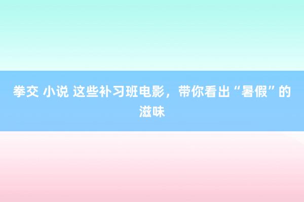 拳交 小说 这些补习班电影，带你看出“暑假”的滋味