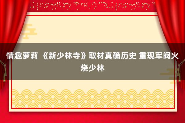 情趣萝莉 《新少林寺》取材真确历史 重现军阀火烧少林