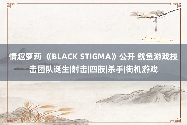 情趣萝莉 《BLACK STIGMA》公开 鱿鱼游戏技击团队诞生|射击|四肢|杀手|街机游戏