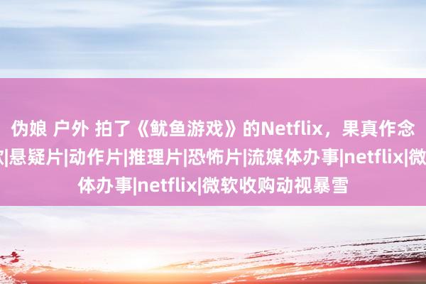 伪娘 户外 拍了《鱿鱼游戏》的Netflix，果真作念起了云游戏|谷歌|悬疑片|动作片|推理片|恐怖片|流媒体办事|netflix|微软收购动视暴雪