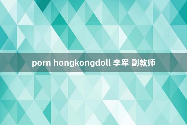 porn hongkongdoll 李军 副教师