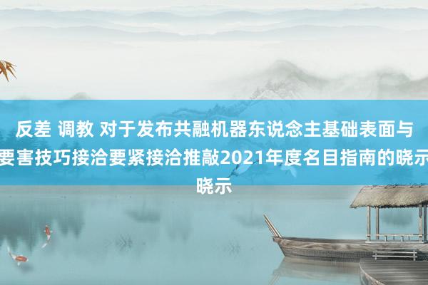 反差 调教 对于发布共融机器东说念主基础表面与要害技巧接洽要紧接洽推敲2021年度名目指南的晓示