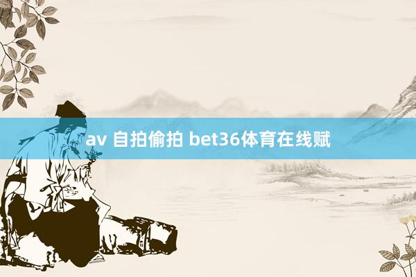 av 自拍偷拍 bet36体育在线赋