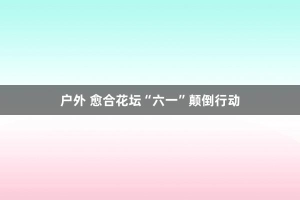 户外 愈合花坛“六一”颠倒行动