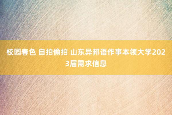 校园春色 自拍偷拍 山东异邦语作事本领大学2023届需求信息