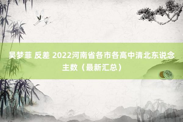 吴梦菲 反差 2022河南省各市各高中清北东说念主数（最新汇总）