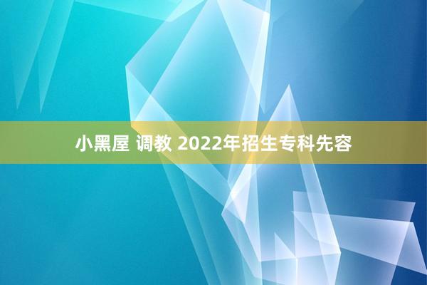 小黑屋 调教 2022年招生专科先容