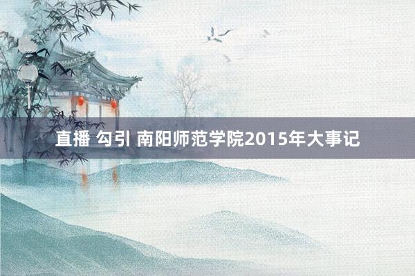 直播 勾引 南阳师范学院2015年大事记