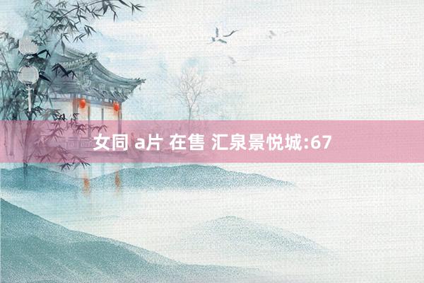 女同 a片 在售 汇泉景悦城:67