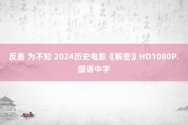 反差 为不知 2024历史电影《解密》HD1080P.国语中字