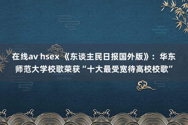 在线av hsex 《东谈主民日报国外版》：华东师范大学校歌荣获“十大最受宽待高校校歌”