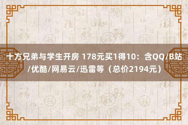 十方兄弟与学生开房 178元买1得10：含QQ/B站/优酷/网易云/迅雷等（总价2194元）