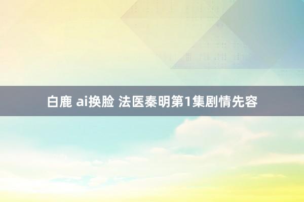 白鹿 ai换脸 法医秦明第1集剧情先容